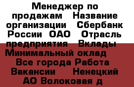 Менеджер по продажам › Название организации ­ Сбербанк России, ОАО › Отрасль предприятия ­ Вклады › Минимальный оклад ­ 1 - Все города Работа » Вакансии   . Ненецкий АО,Волоковая д.